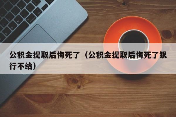 公积金提取后悔死了（公积金提取后悔死了银行不给）