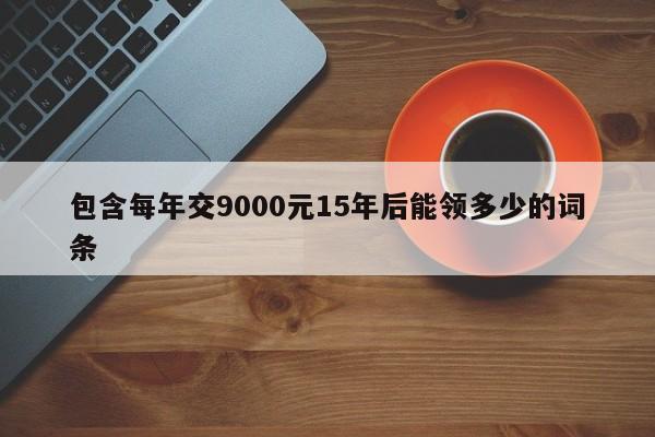 包含每年交9000元15年后能领多少的词条