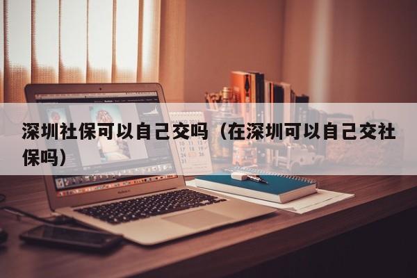 深圳社保可以自己交吗（在深圳可以自己交社保吗）