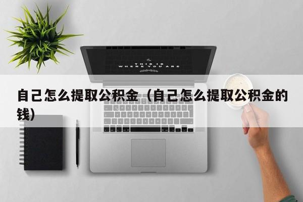 自己怎么提取公积金（自己怎么提取公积金的钱）