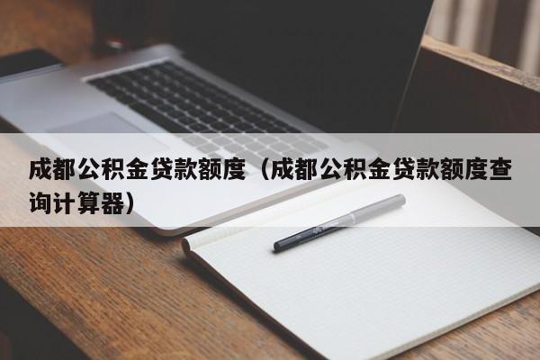 成都公积金贷款额度（成都公积金贷款额度查询计算器）