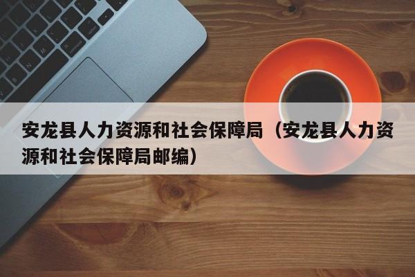 安龙县人力资源和社会保障局（安龙县人力资源和社会保障局邮编）