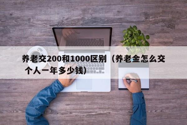 养老交200和1000区别（养老金怎么交 个人一年多少钱）