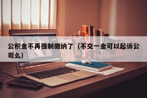 公积金不再强制缴纳了（不交一金可以起诉公司么）