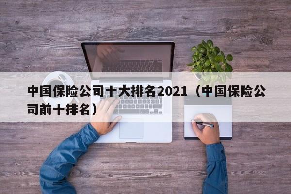 中国保险公司十大排名2021（中国保险公司前十排名）