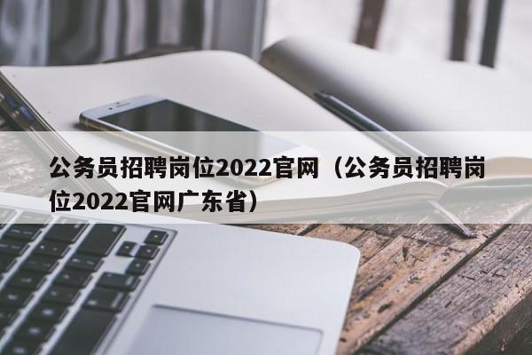 公务员招聘岗位2022官网（公务员招聘岗位2022官网广东省）