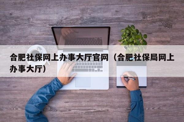 合肥社保网上办事大厅官网（合肥社保局网上办事大厅）