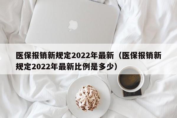 医保报销新规定2022年最新（医保报销新规定2022年最新比例是多少）