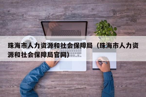 珠海市人力资源和社会保障局（珠海市人力资源和社会保障局官网）