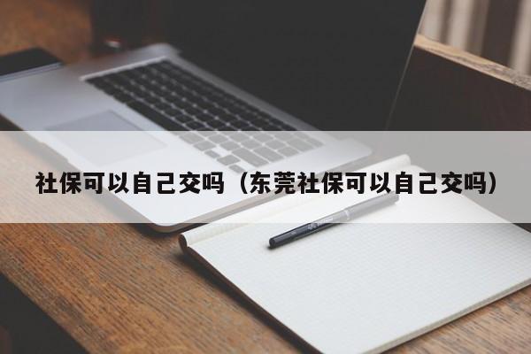 社保可以自己交吗（东莞社保可以自己交吗）