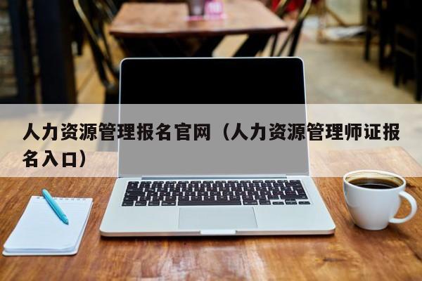 人力资源管理报名官网（人力资源管理师证报名入口）