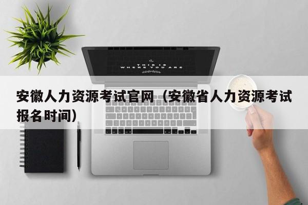 安徽人力资源考试官网（安徽省人力资源考试报名时间）