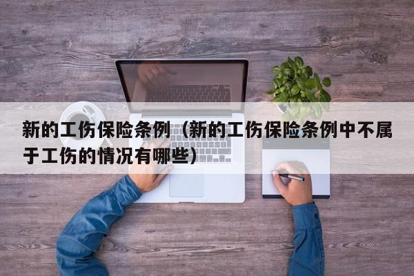 新的工伤保险条例（新的工伤保险条例中不属于工伤的情况有哪些）