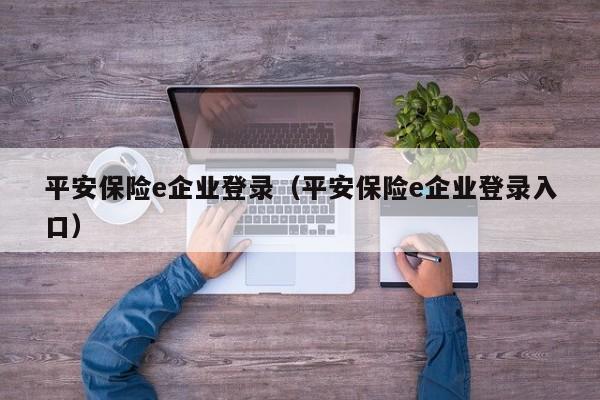 平安保险e企业登录（平安保险e企业登录入口）