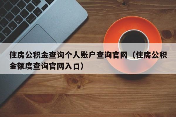 住房公积金查询个人账户查询官网（住房公积金额度查询官网入口）