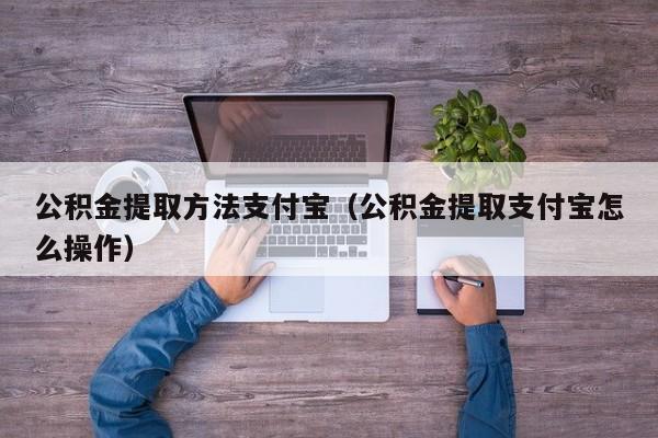 公积金提取方法支付宝（公积金提取支付宝怎么操作）