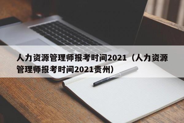 人力资源管理师报考时间2021（人力资源管理师报考时间2021贵州）