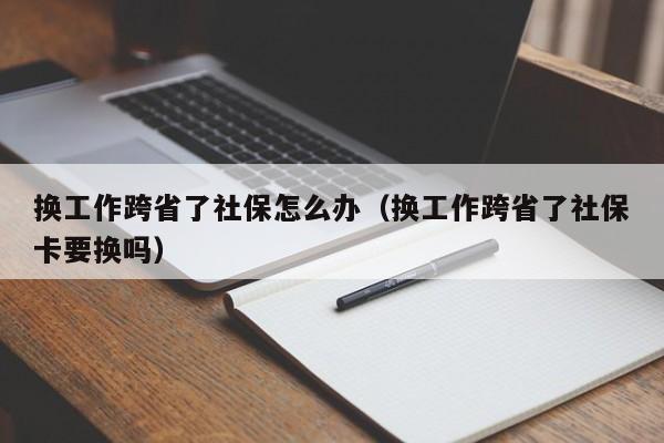 换工作跨省了社保怎么办（换工作跨省了社保卡要换吗）