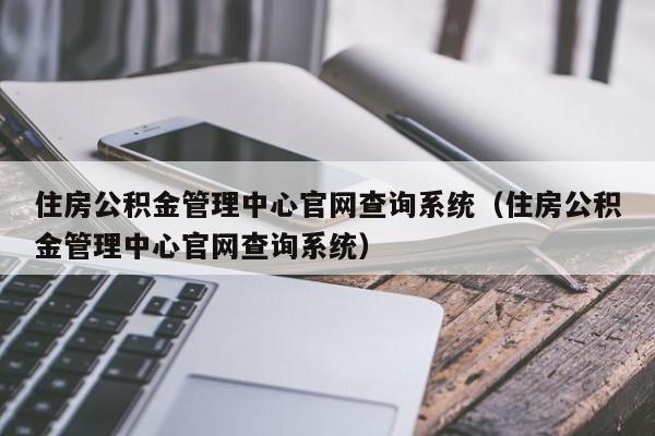 住房公积金管理中心官网查询系统（住房公积金管理中心官网查询系统）