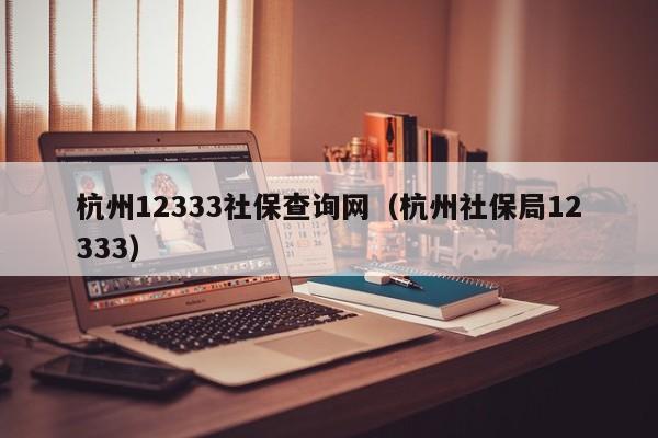 杭州12333社保查询网（杭州社保局12333）