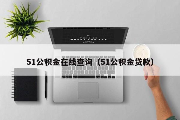 51公积金在线查询（51公积金贷款）