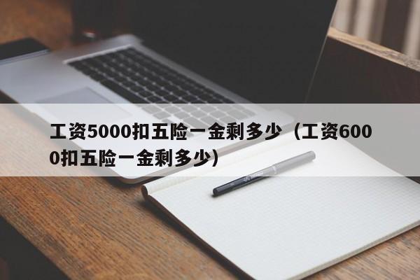 工资5000扣五险一金剩多少（工资6000扣五险一金剩多少）