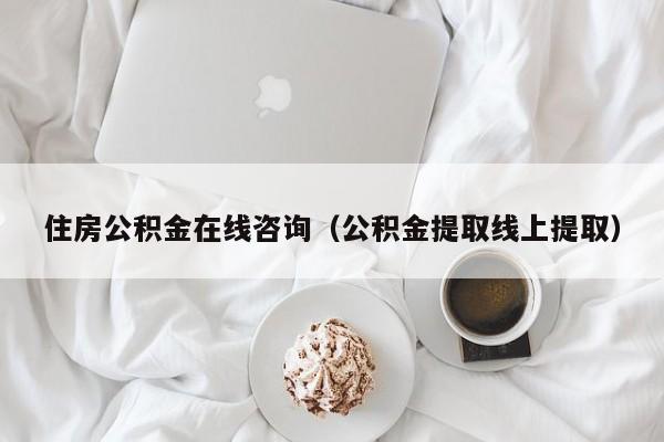 住房公积金在线咨询（公积金提取线上提取）