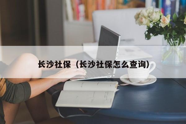 长沙社保（长沙社保怎么查询）