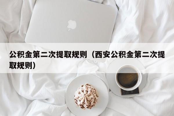 公积金第二次提取规则（西安公积金第二次提取规则）