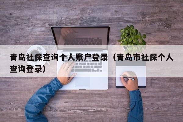 青岛社保查询个人账户登录（青岛市社保个人查询登录）