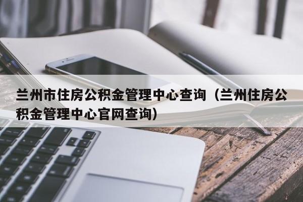 兰州市住房公积金管理中心查询（兰州住房公积金管理中心官网查询）