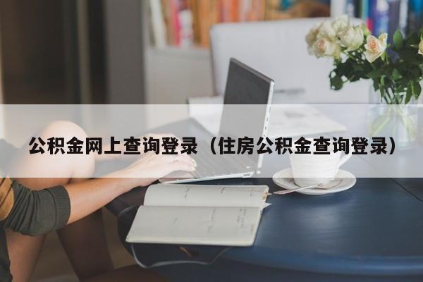 公积金网上查询登录（住房公积金查询登录）