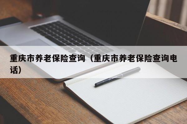 重庆市养老保险查询（重庆市养老保险查询电话）