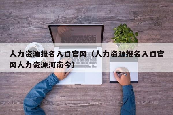 人力资源报名入口官网（人力资源报名入口官网人力资源河南今）