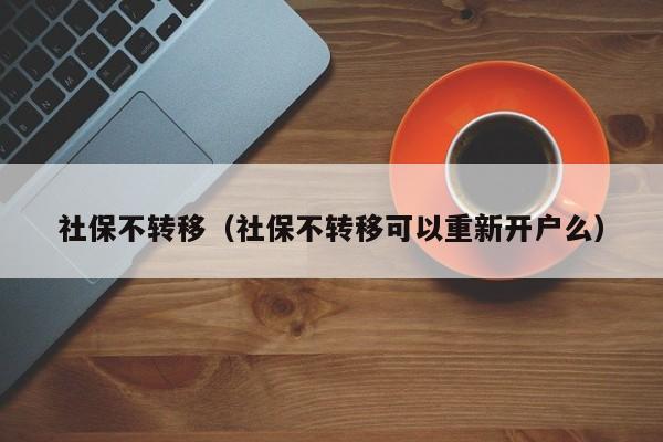 社保不转移（社保不转移可以重新开户么）