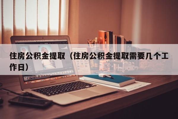 住房公积金提取（住房公积金提取需要几个工作日）