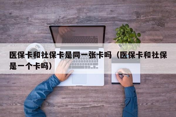 医保卡和社保卡是同一张卡吗（医保卡和社保是一个卡吗）