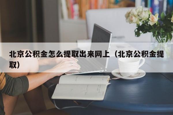 北京公积金怎么提取出来网上（北京公积金提取）