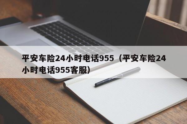 平安车险24小时电话955（平安车险24小时电话955客服）