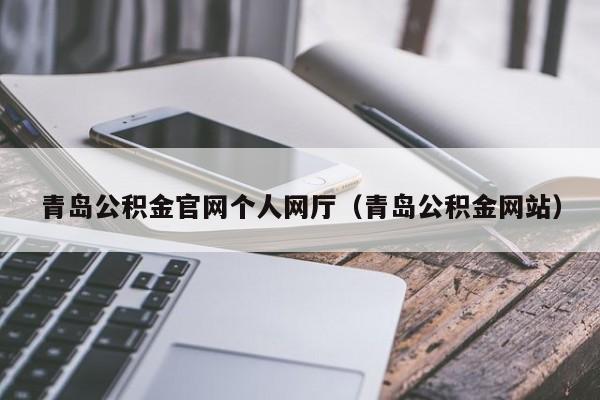 青岛公积金官网个人网厅（青岛公积金网站）