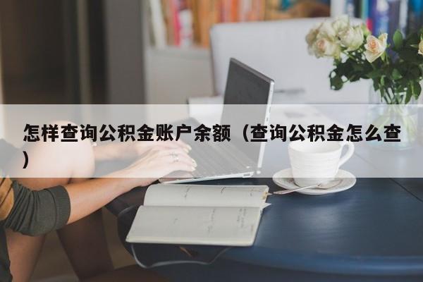 怎样查询公积金账户余额（查询公积金怎么查）