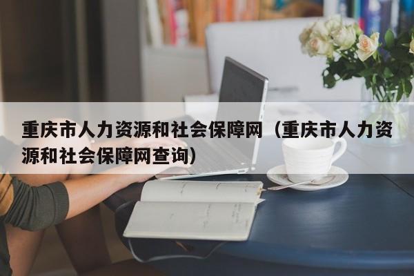 重庆市人力资源和社会保障网（重庆市人力资源和社会保障网查询）