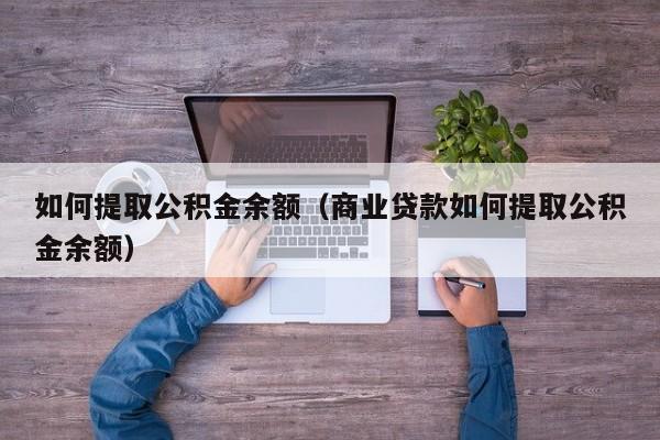 如何提取公积金余额（商业贷款如何提取公积金余额）