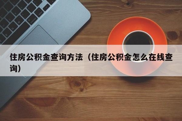 住房公积金查询方法（住房公积金怎么在线查询）