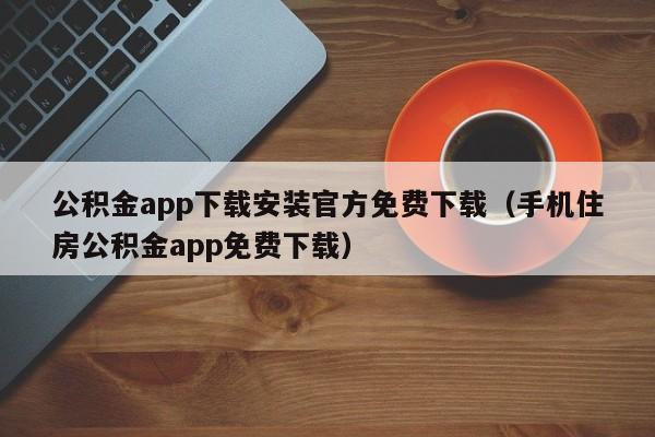 公积金app下载安装官方免费下载（手机住房公积金app免费下载）