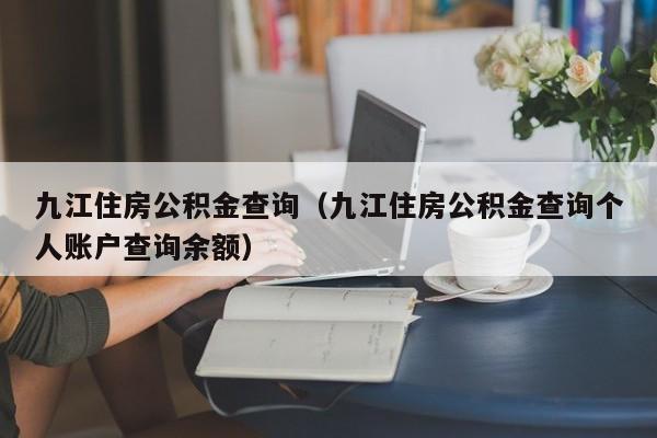 九江住房公积金查询（九江住房公积金查询个人账户查询余额）