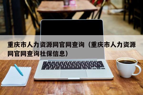 重庆市人力资源网官网查询（重庆市人力资源网官网查询社保信息）