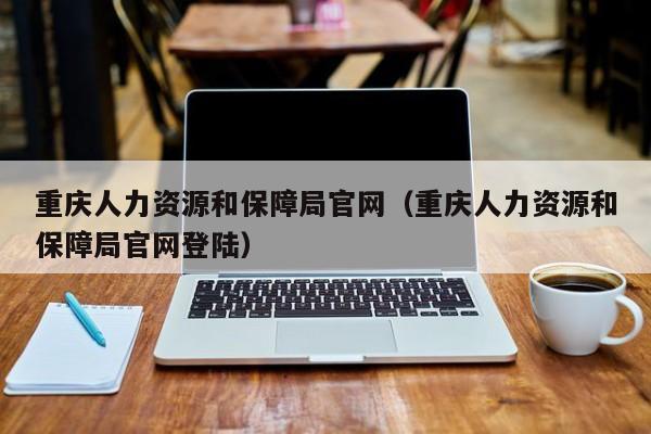 重庆人力资源和保障局官网（重庆人力资源和保障局官网登陆）