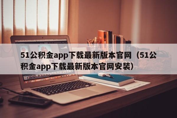 51公积金app下载最新版本官网（51公积金app下载最新版本官网安装）