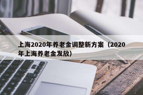 上海2020年养老金调整新方案（2020年上海养老金发放）